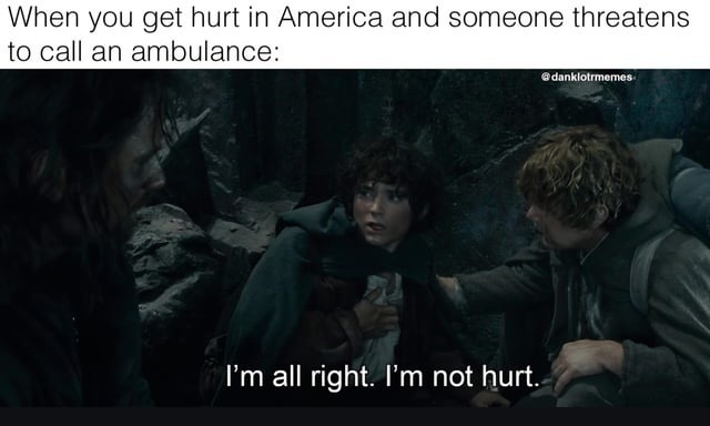 When you get hurt in America and someone threatens to call an ambulance:
I'm all right. I'm not hurt.
