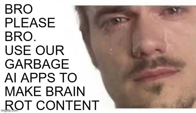 BRO PLEASE BRO. USE OUR GARBAGE AI APPS TO MAKE BRAIN ROT CONTENT