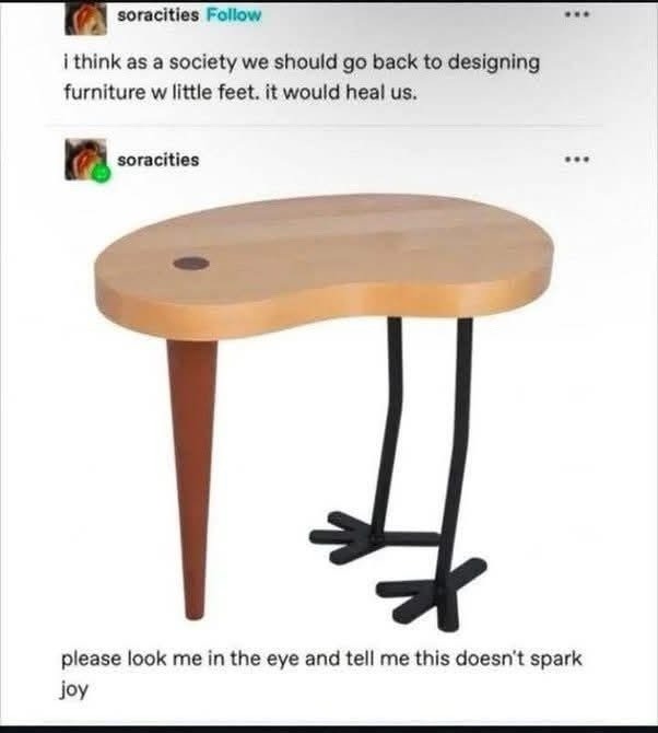 i think as a society we should go back to designing furniture w little feet. it would heal us.
please look me in the eye and tell me this doesn't spark joy