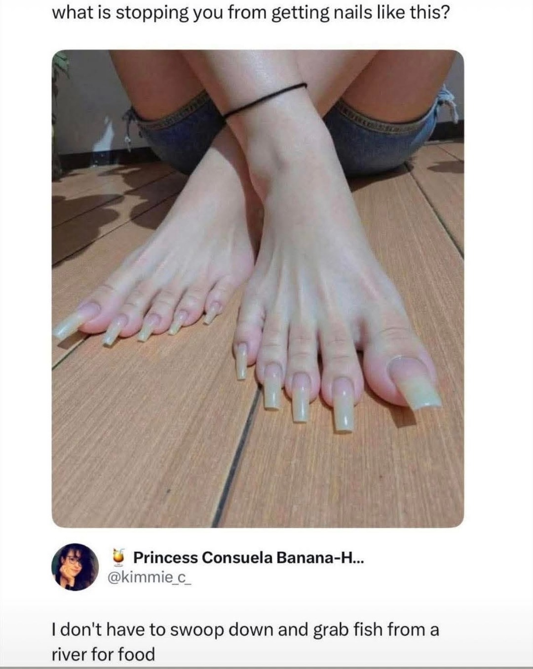 what is stopping you from getting nails like this? 

[Image of long square acrylic nails on both hands]

Princess Consuela Banana-H... @kimmie_c_ I don't have to swoop down and grab fish from a river for food