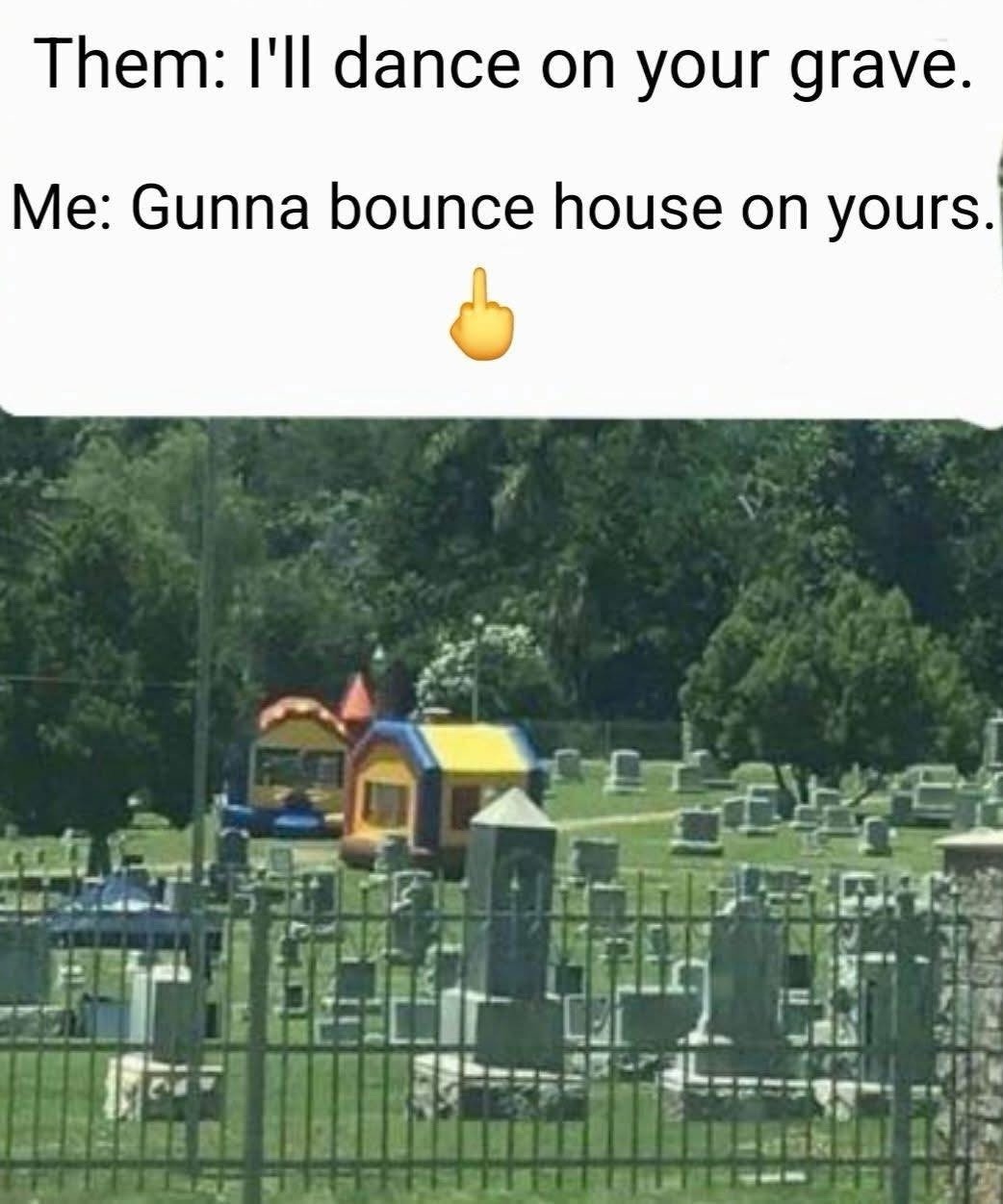 Them: I'll dance on your grave. Me: Gunna bounce house on yours. 🖕
