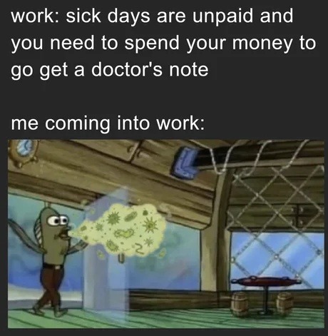 work: sick days are unpaid and you need to spend your money to go get a doctor's note

me coming into work:
