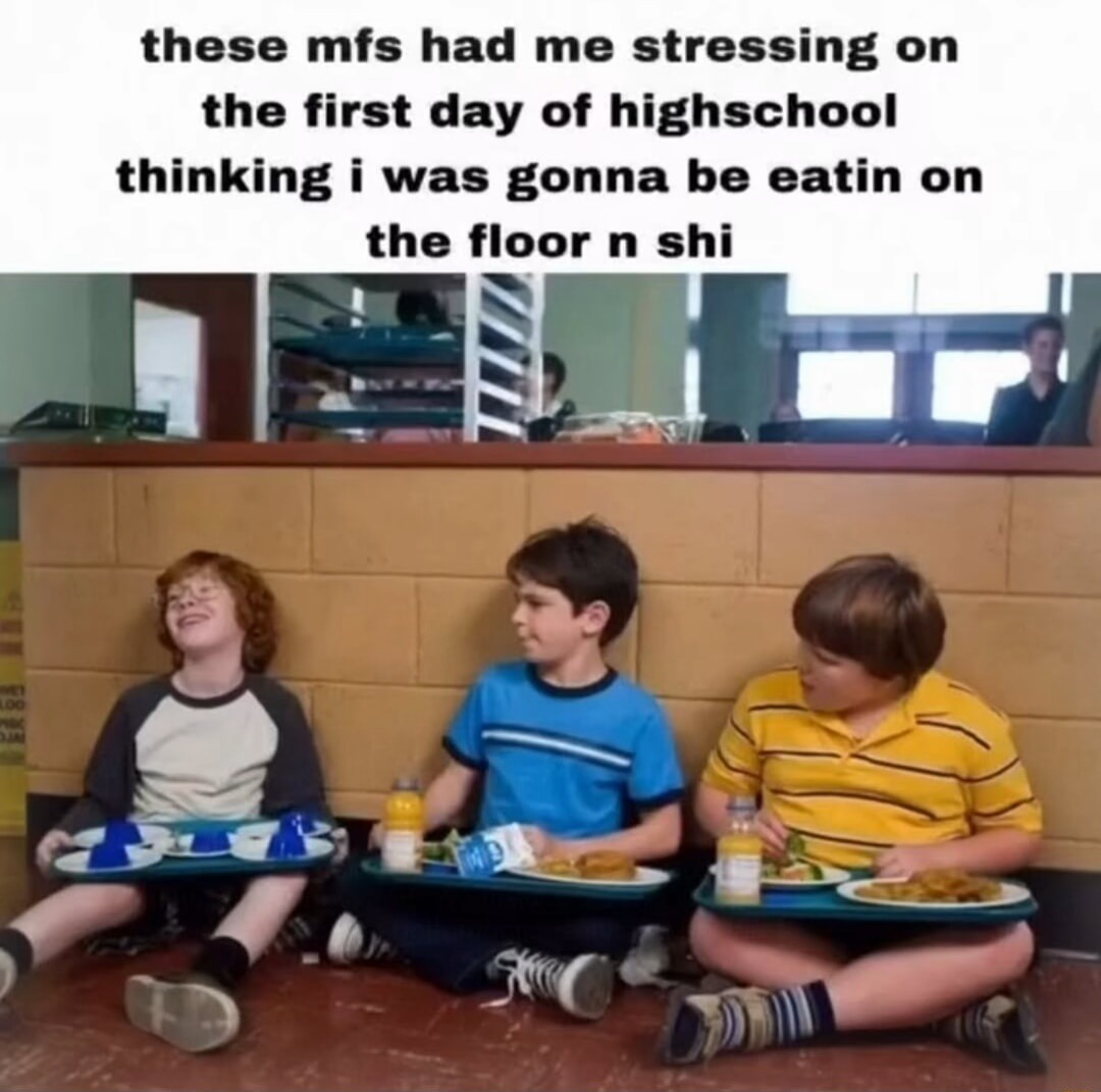 these mfs had me stressing on the first day of highschool thinking i was gonna be eatin on the floor n shi