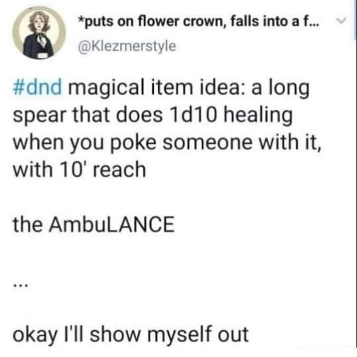 *puts on flower crown, falls into a f...
@Klezmerstyle
#dnd magical item idea: a long spear that does 1d10 healing when you poke someone with it, with 10' reach

the AmbuLANCE

...

okay I'll show myself out