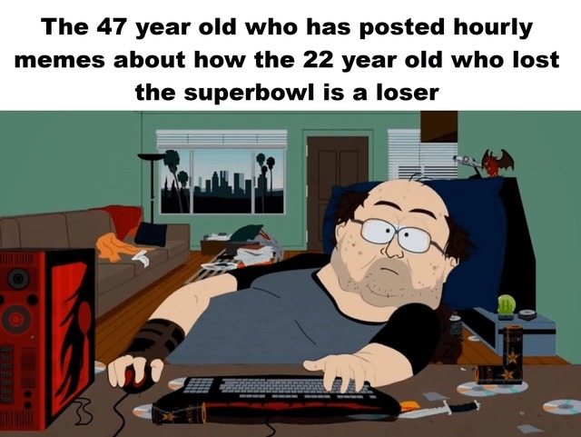 The 47 year old who has posted hourly memes about how the 22 year old who lost the superbowl is a loser