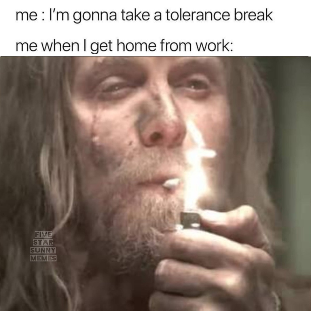 me : I’m gonna take a tolerance break
me when I get home from work: