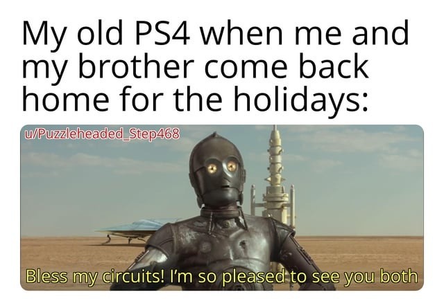 My old PS4 when me and my brother come back home for the holidays: Bless my circuits! I’m so pleased to see you both