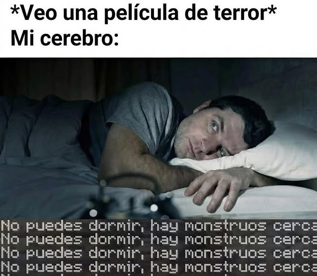 *Veo una película de terror*
Mi cerebro:
No puedes dormir, hay monstruos cerca
No puedes dormir, hay monstruos cerca
No puedes dormir, hay monstruos cerca