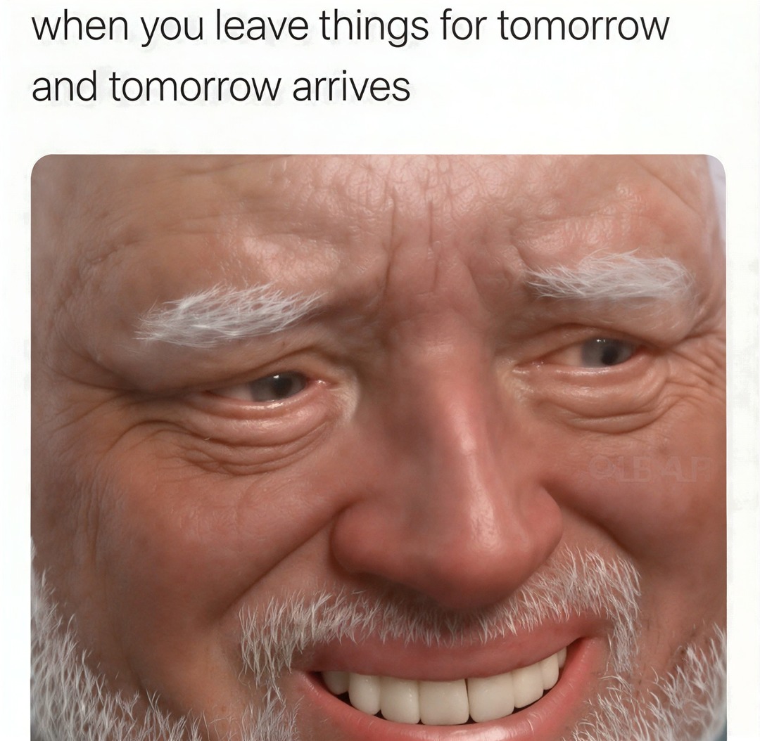 when you leave things for tomorrow and tomorrow arrives