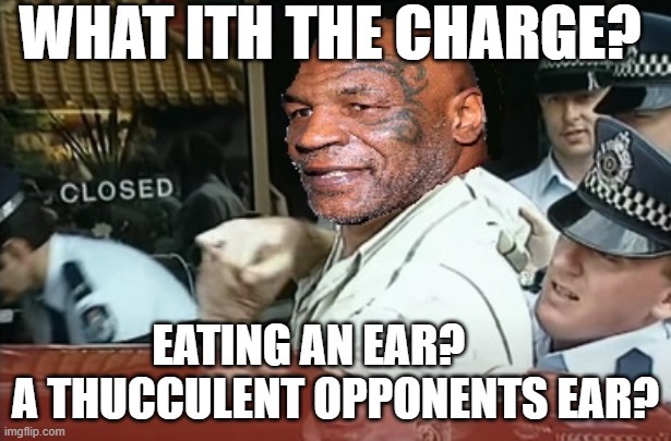 WHAT ITH THE CHARGE? EATING AN EAR? A THUCCULENT OPPONENTS EAR?
