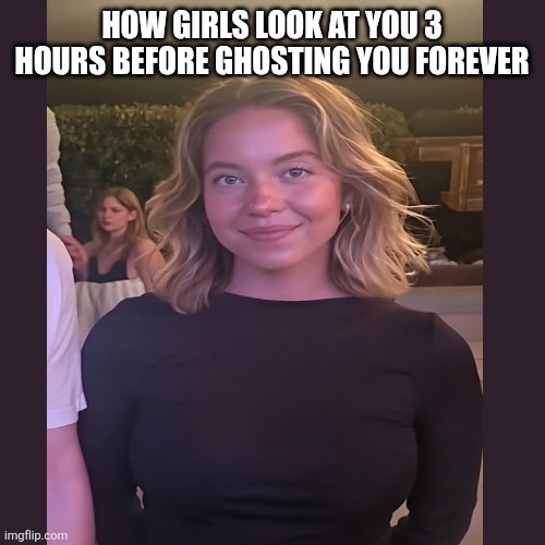 HOW GIRLS LOOK AT YOU 3 HOURS BEFORE GHOSTING YOU FOREVER