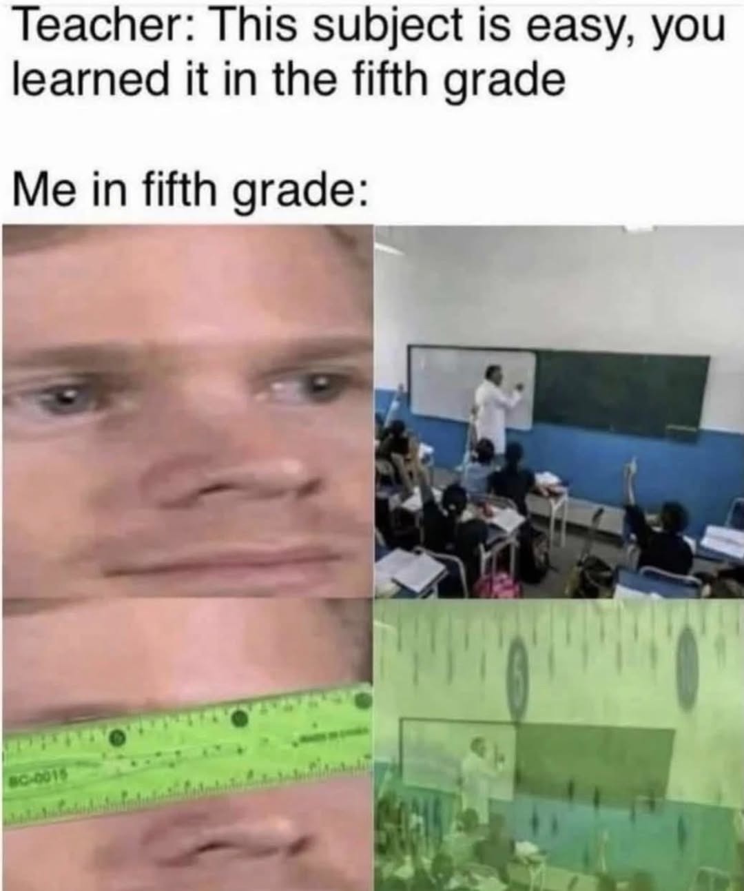 Teacher: This subject is easy, you learned it in the fifth grade\nMe in fifth grade: