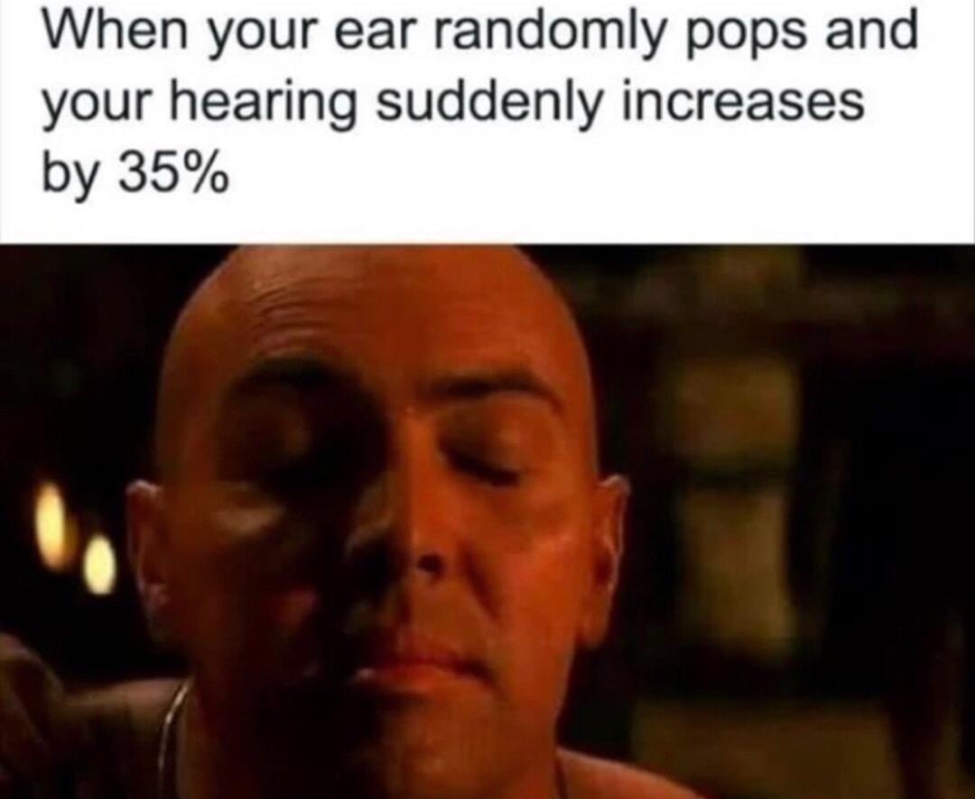 When your ear randomly pops and your hearing suddenly increases by 35%