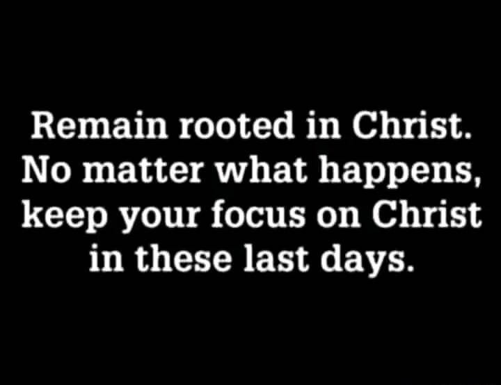 Remain rooted in Christ. No matter what happens, keep your focus on Christ in these last days.