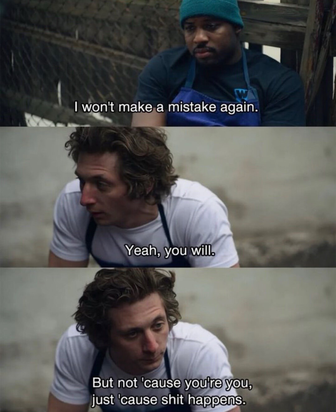 I won't make a mistake again. Yeah, you will. But not 'cause you're you, just 'cause shit happens.