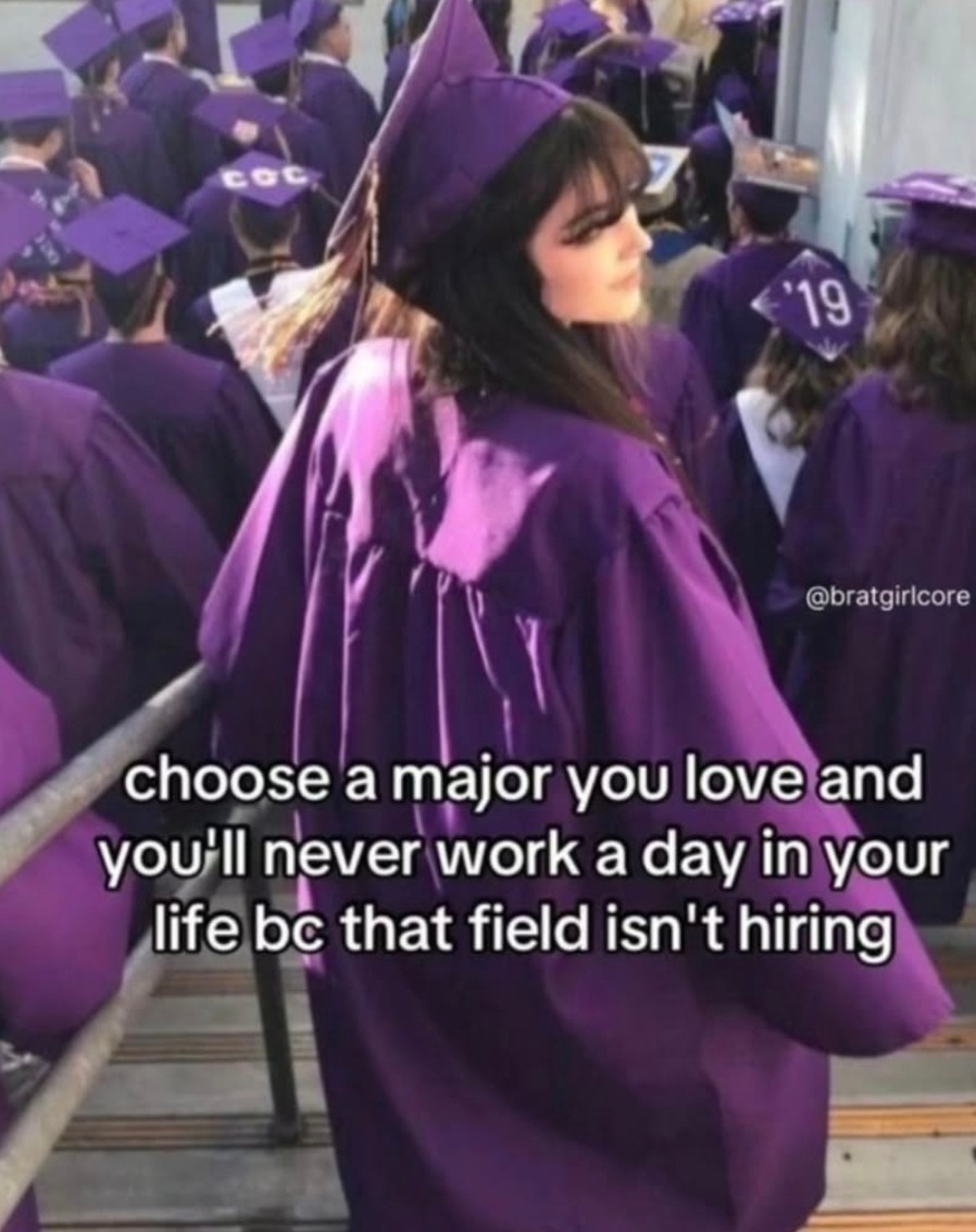 choose a major you love and you'll never work a day in your life bc that field isn't hiring