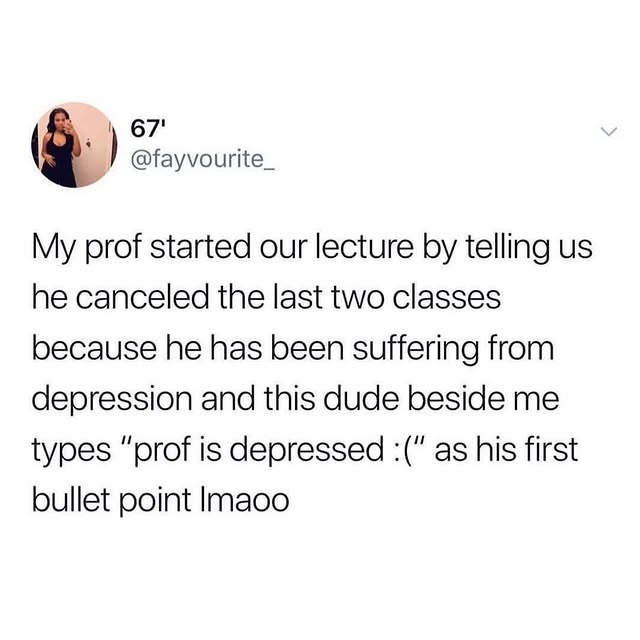 My prof started our lecture by telling us he canceled the last two classes because he has been suffering from depression and this dude beside me types 