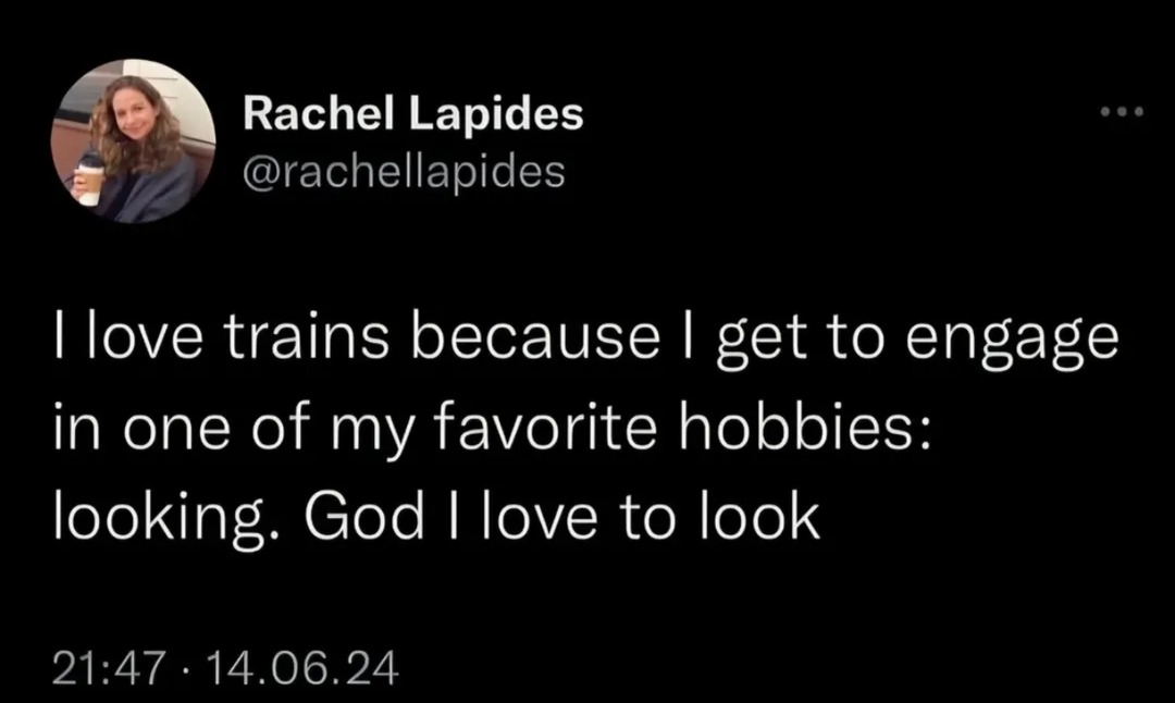 I love trains because I get to engage in one of my favorite hobbies: looking. God I love to look