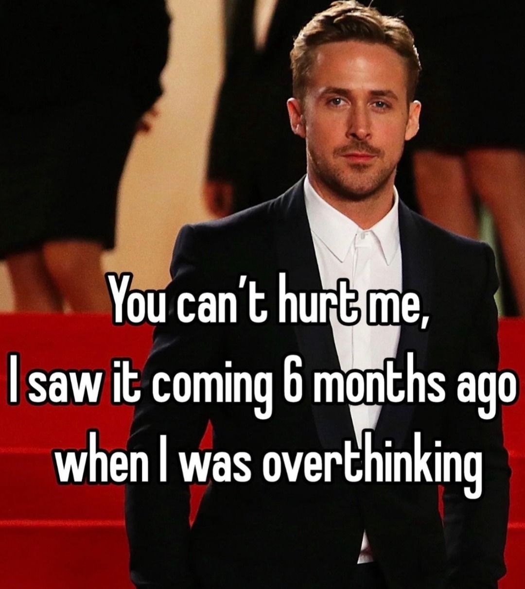 You can't hurt me, I saw it coming 6 months ago when I was overthinking