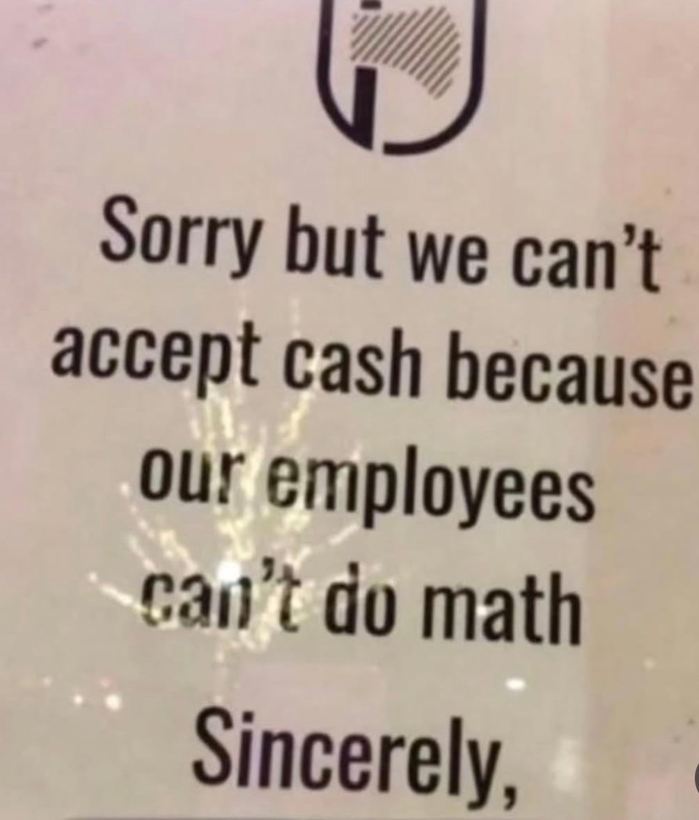 Sorry but we can't accept cash because our employees can't do math Sincerely,