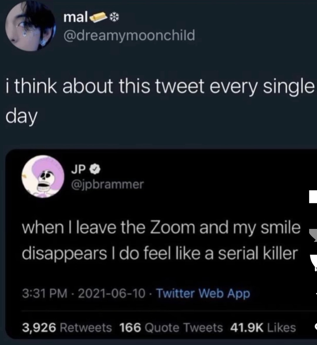 i think about this tweet every single day
when I leave the Zoom and my smile disappears I do feel like a serial killer