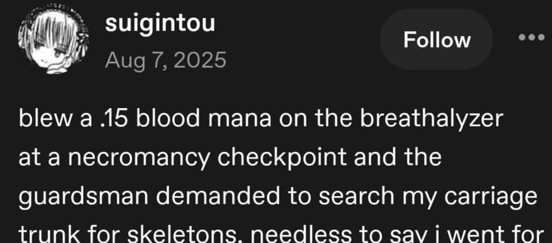 blew a .15 blood mana on the breathalyzer at a necromancy checkpoint and the guardsman demanded to search my carriage trunk for skeletons. needless to say i went for