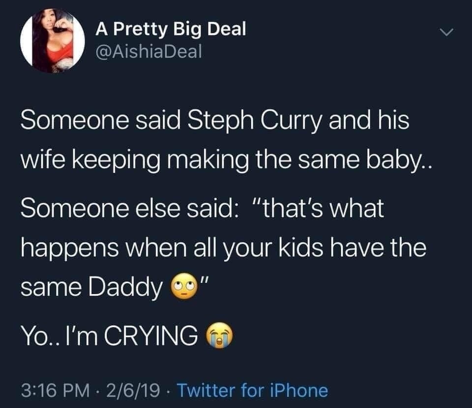 A Pretty Big Deal @AishiaDeal
Someone said Steph Curry and his wife keeping making the same baby..
Someone else said: “that’s what happens when all your kids have the same Daddy 😳”
Yo.. I’m CRYING 😭
3:16 PM · 2/6/19 · Twitter for iPhone