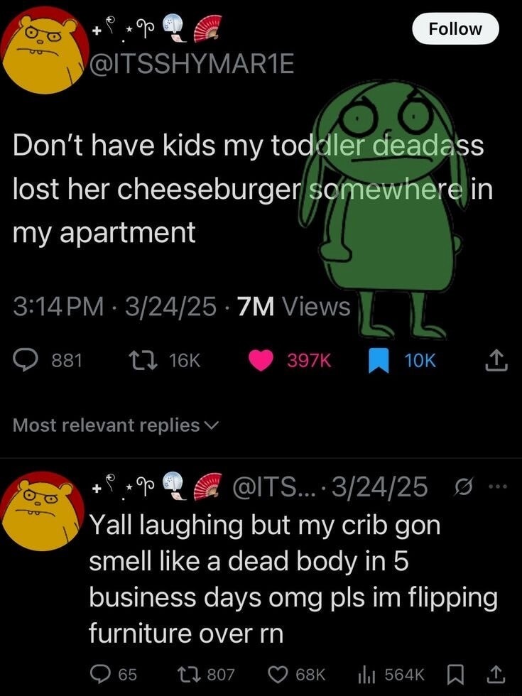 Don’t have kids my toddler deadass lost her cheeseburger somewhere in my apartment  Yall laughing but my crib gon smell like a dead body in 5 business days omg pls im flipping furniture over rn