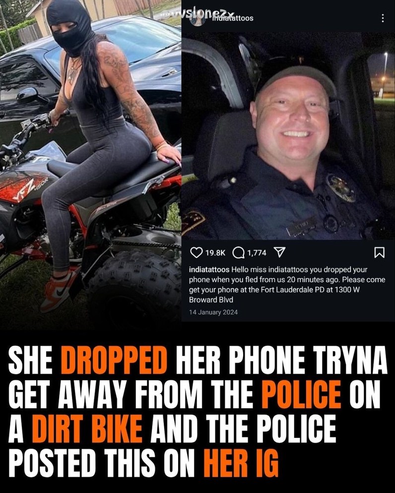 SHE DROPPED HER PHONE TRYNA GET AWAY FROM THE POLICE ON A DIRT BIKE AND THE POLICE POSTED THIS ON HER IG. IN THE IG POST: Hello Miss Indicat... you dropped your phone when you fled from us 20 minutes ago. Please come get your phone at the Fort Lauderdale PD at 1300 W Broward Blvd