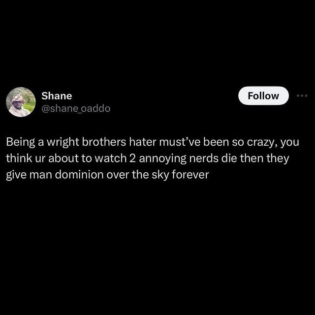 Being a wright brothers hater must’ve been so crazy, you think ur about to watch 2 annoying nerds die then they give man dominion over the sky forever