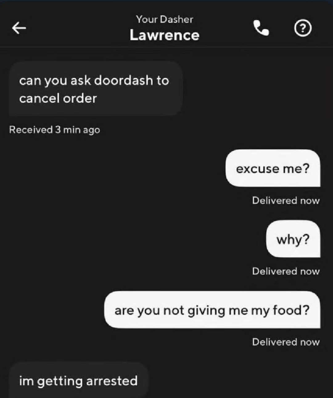 can you ask doordash to cancel order
excuse me?
why?
are you not giving me my food?
im getting arrested