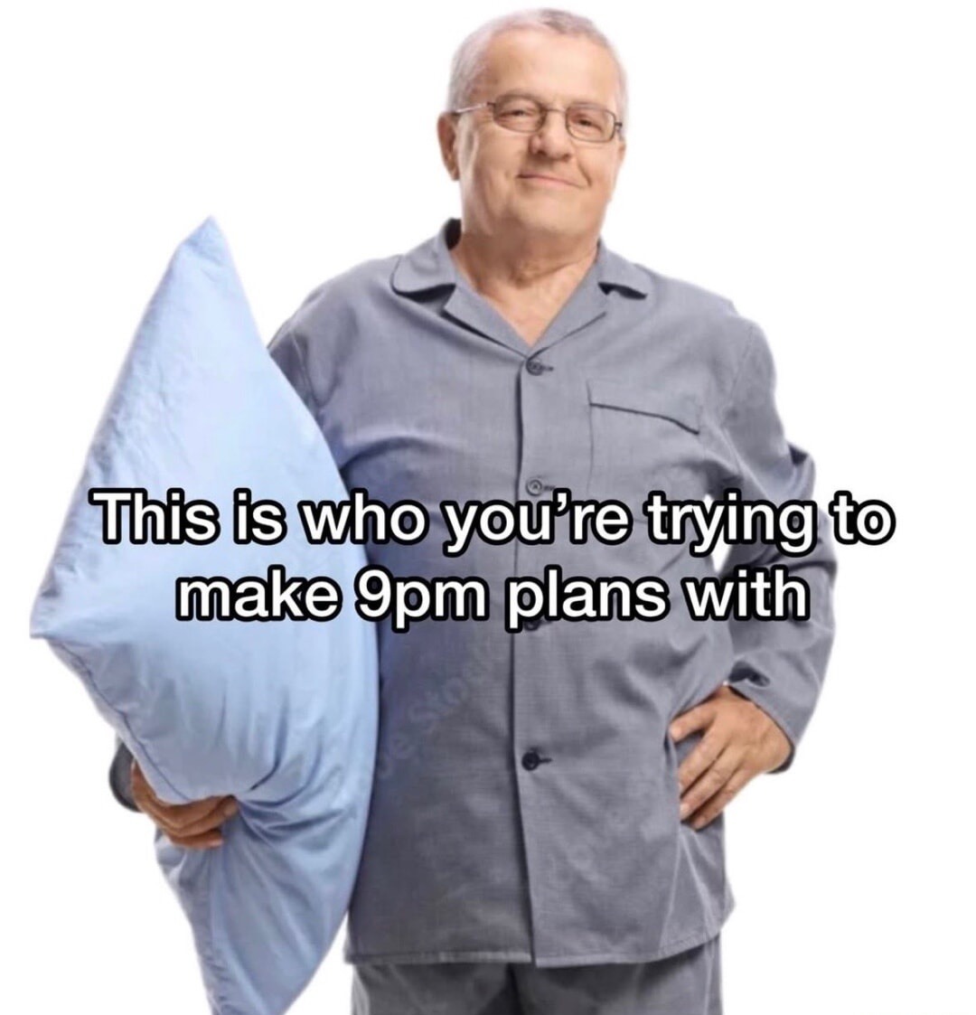This is who you're trying to make 9pm plans with