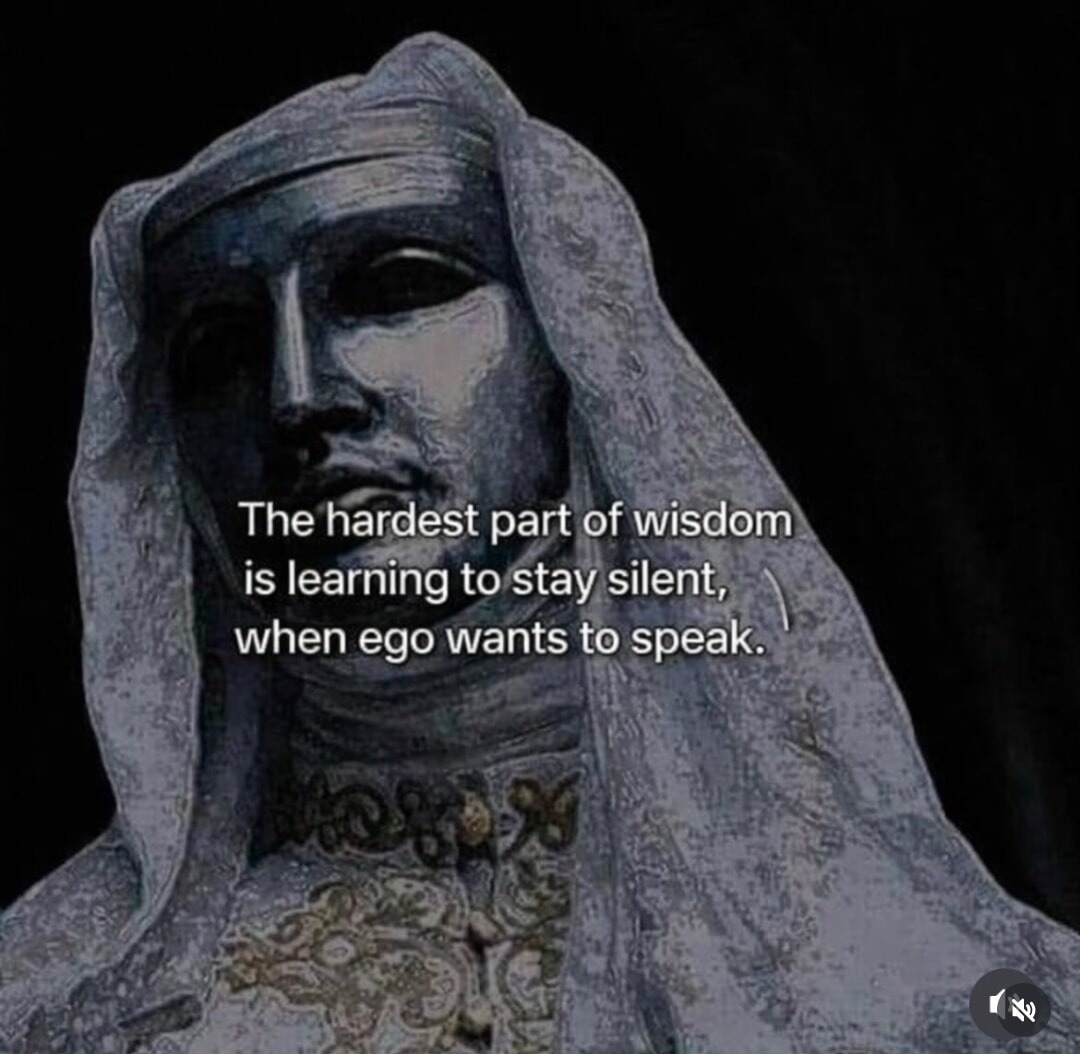 The hardest part of wisdom is learning to stay silent, when ego wants to speak.