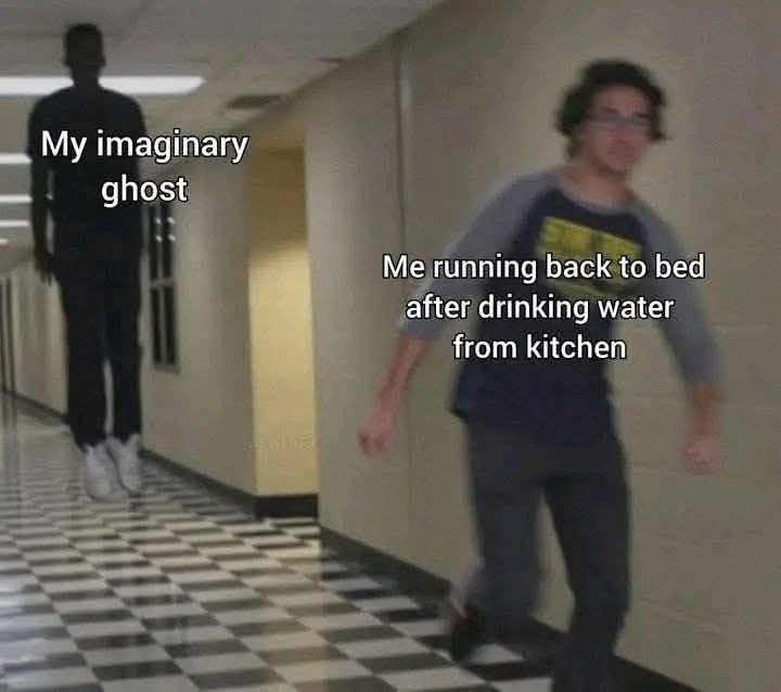 My imaginary ghost
Me running back to bed after drinking water from kitchen