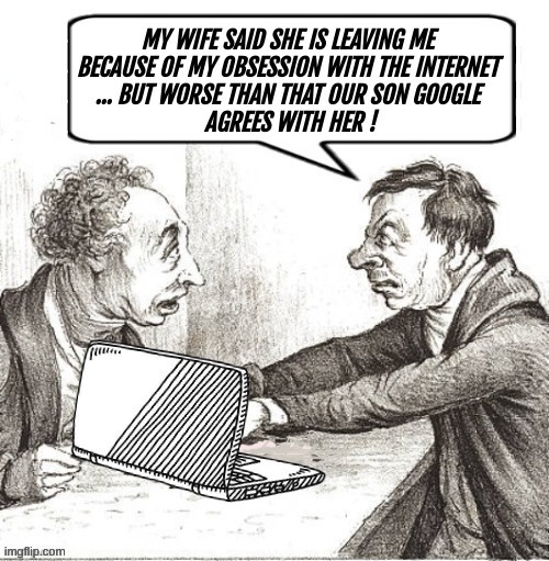 My wife said she is leaving me because of my obsession with the internet ... but worse than that our son Google agrees with her!