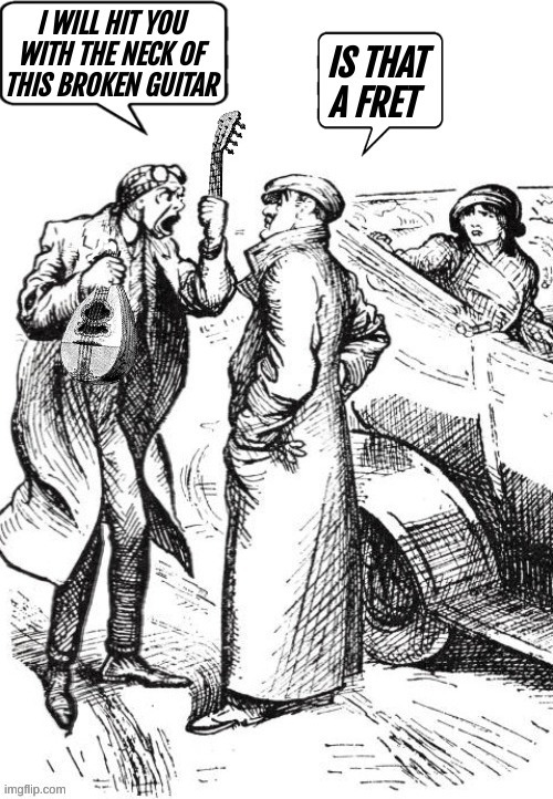 I WILL HIT YOU WITH THE NECK OF THIS BROKEN GUITAR
IS THAT A FRET