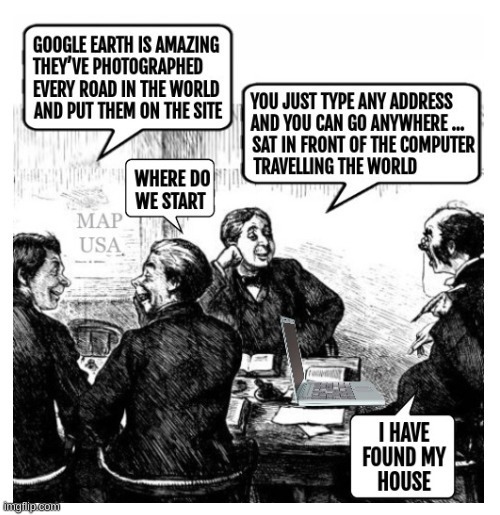 GOOGLE EARTH IS AMAZING THEY'VE PHOTOGRAPHED EVERY ROAD IN THE WORLD AND PUT THEM ON THE SITE. WHERE DO WE START. YOU JUST TYPE ANY ADDRESS AND YOU CAN GO ANYWHERE ... SAT IN FRONT OF THE COMPUTER TRAVELLING THE WORLD. I HAVE FOUND MY HOUSE