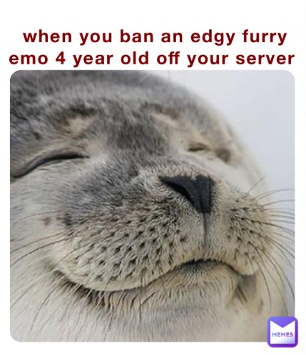 when you ban an edgy furry emo 4 year old off your server