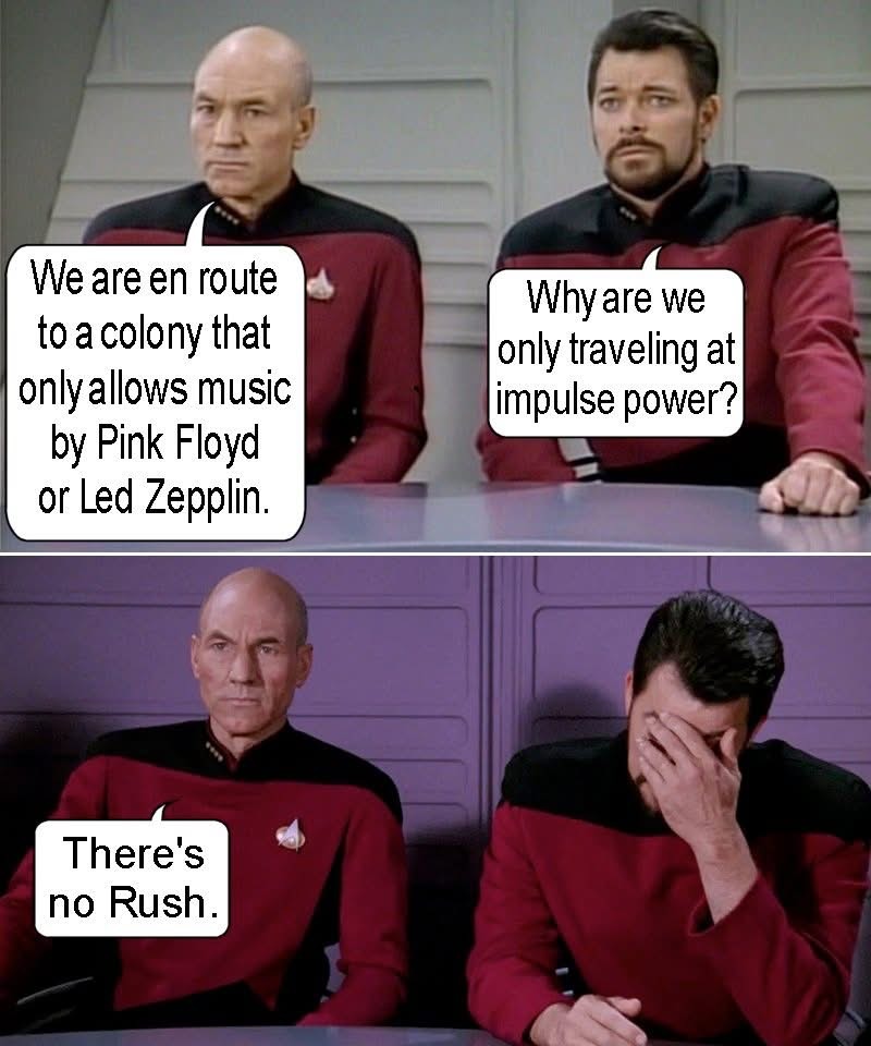 We are en route to a colony that only allows music by Pink Floyd or Led Zeppelin. Why are we only traveling at impulse power? There's no Rush.