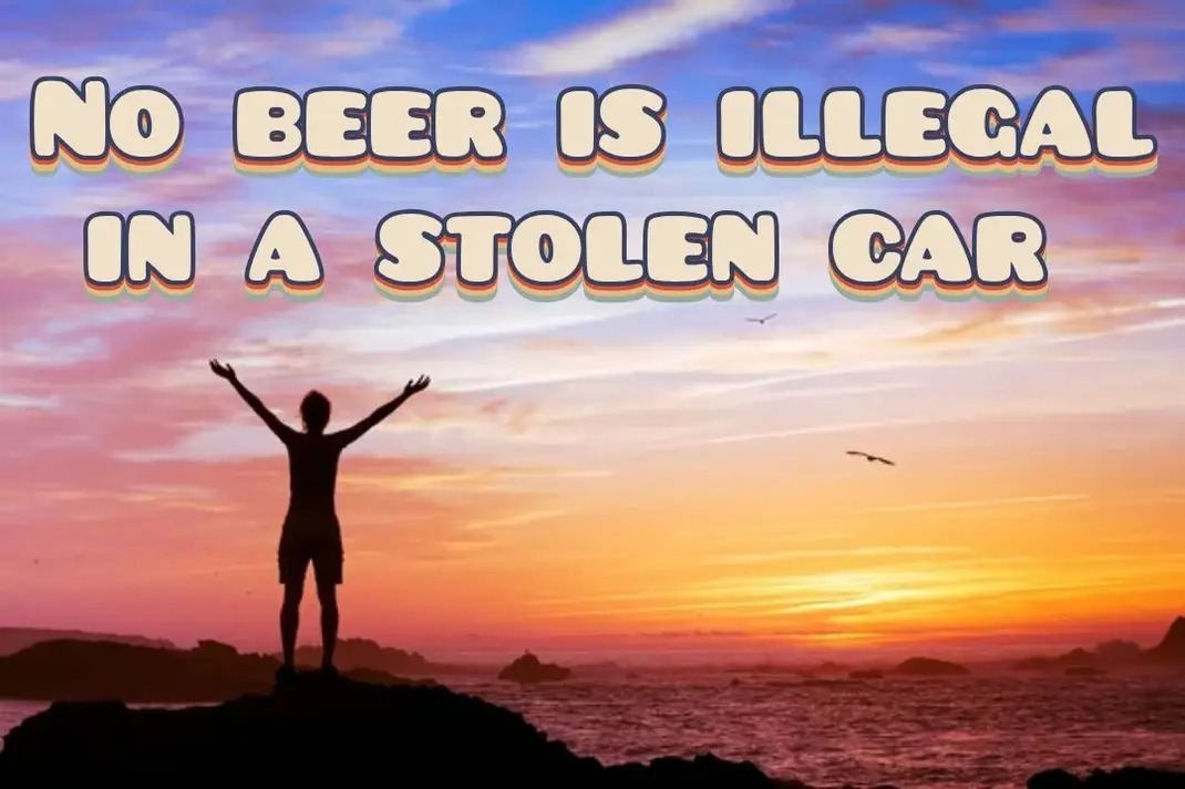 NO BEER IS ILLEGAL IN A STOLEN CAR