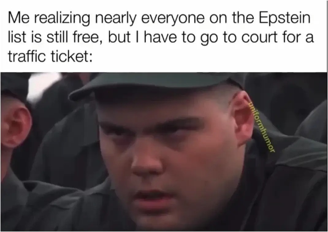Me realizing nearly everyone on the Epstein list is still free, but I have to go to court for a traffic ticket: