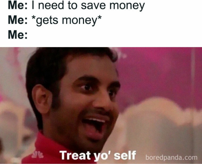 Me: I need to save money
Me: *gets money*
Me: Treat yo' self