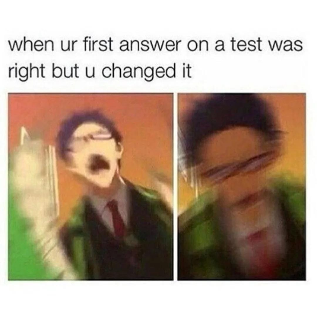 when ur first answer on a test was right but u changed it