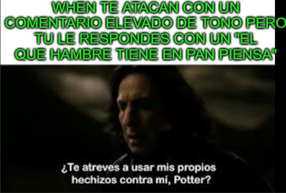 WHEN TE ATACAN CON UN COMENTARIO ELEVADO DE TONO PERO TU LE RESPONES CON UN 'EL QUE HAMBRE TIENE EN PAN PIENSA' ¿Te atreves a usar mis propios hechizos contra mí, Potter?
