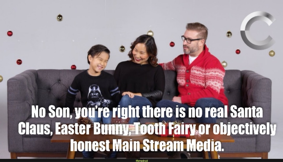 No Son, you're right there is no real Santa Claus, Easter Bunny, Tooth Fairy, or objectively honest Main Stream Media.