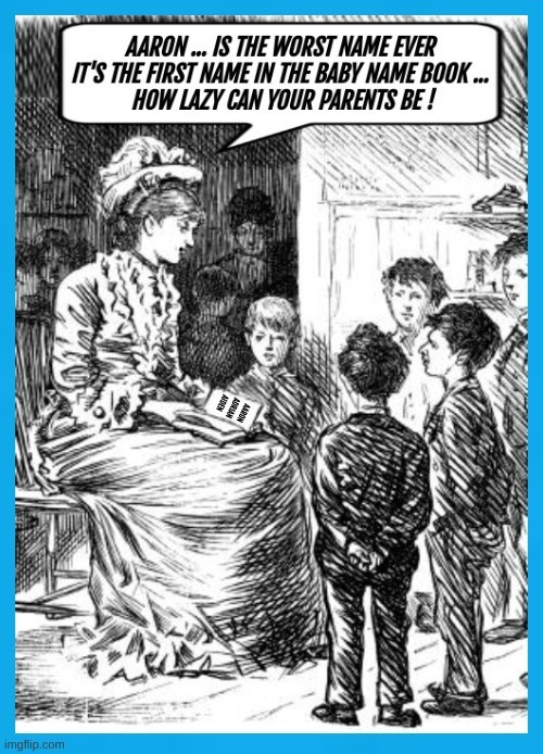 AARON ... IS THE WORST NAME EVER IT'S THE FIRST NAME IN THE BABY NAME BOOK ... HOW LAZY CAN YOUR PARENTS BE!