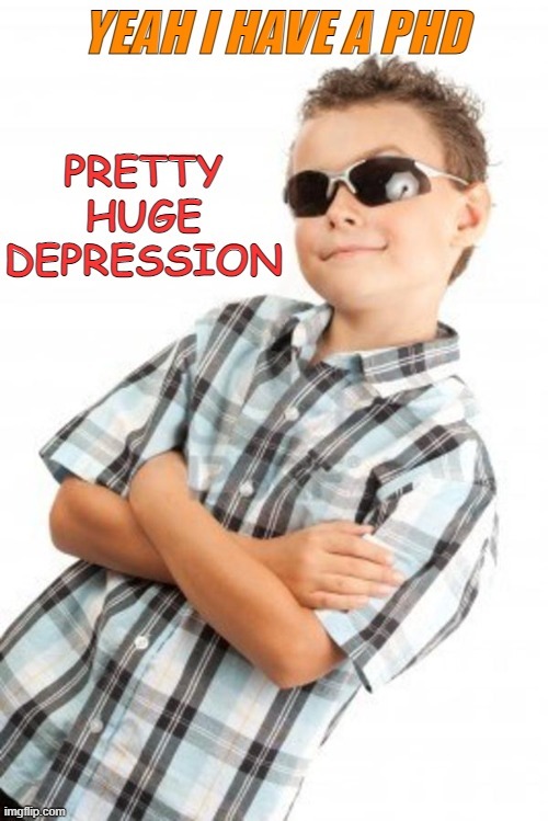 YEAH I HAVE A PHD
PRETTY HUGE DEPRESSION