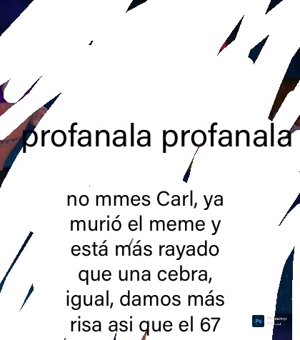 profanana profanana

no mmes Carl, ya murió el meme y está más rayado que una cebra, igual, damos más risa asi que el 67