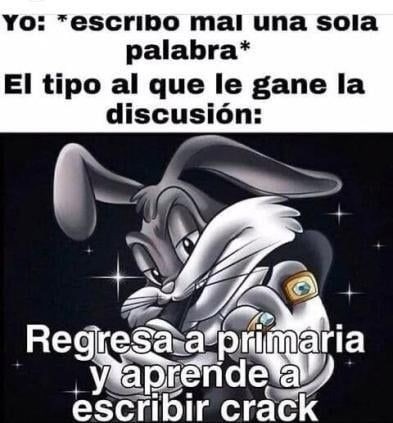 yo: *escribo mal una sola palabra* El tipo al que le gane la discusión: Regresa a primaria y aprende a escribir crack