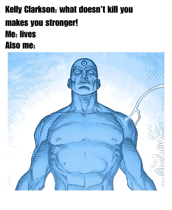 Kelly Clarkson: what doesn't kill you makes you stronger! Me: lives Also me:
